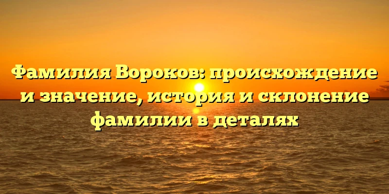Фамилия Вороков: происхождение и значение, история и склонение фамилии в деталях Фамилия Вороков: происхождение и значение, история и склонение фамилии в деталях