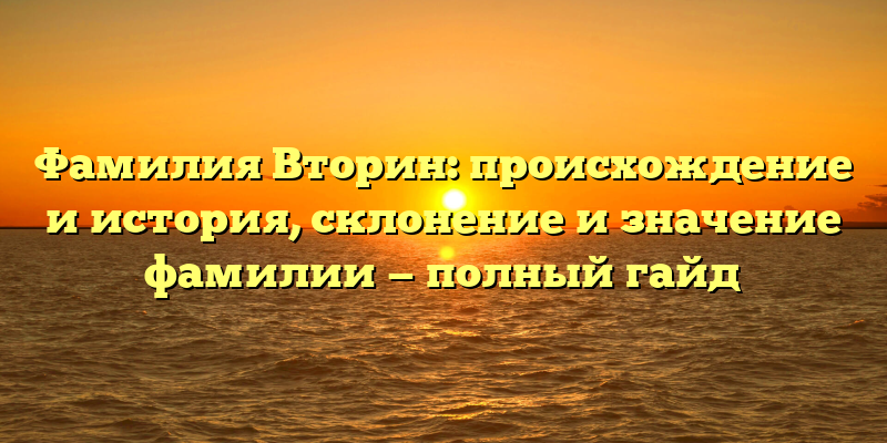 Фамилия Вторин: происхождение и история, склонение и значение фамилии — полный гайд