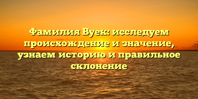 Фамилия Вуек: исследуем происхождение и значение, узнаем историю и правильное склонение