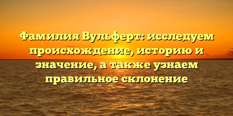 Фамилия Вульферт: исследуем происхождение, историю и значение, а также узнаем правильное склонение