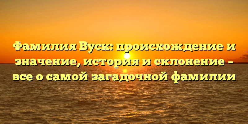 Фамилия Вуск: происхождение и значение, история и склонение – все о самой загадочной фамилии Фамилия Вуск: происхождение и значение, история и склонение – все о самой загадочной фамилии