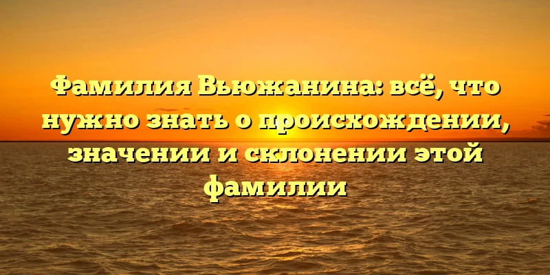 Фамилия Вьюжанина: всё, что нужно знать о происхождении, значении и склонении этой фамилии Фамилия Вьюжанина: всё, что нужно знать о происхождении, значении и склонении этой фамилии