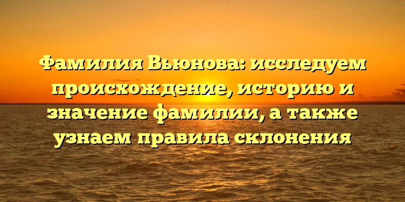 Фамилия Вьюнова: исследуем происхождение, историю и значение фамилии, а также узнаем правила склонения Фамилия Вьюнова: исследуем происхождение, историю и значение фамилии, а также узнаем правила склонения
