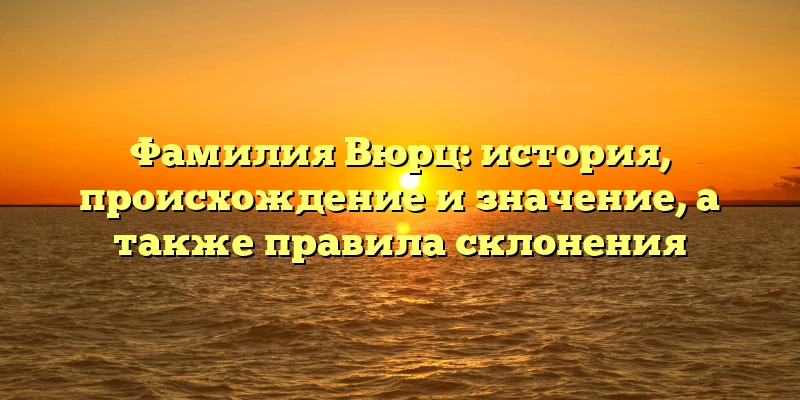Фамилия Вюрц: история, происхождение и значение, а также правила склонения