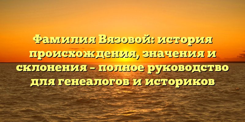 Фамилия Вязовой: история происхождения, значения и склонения – полное руководство для генеалогов и историков