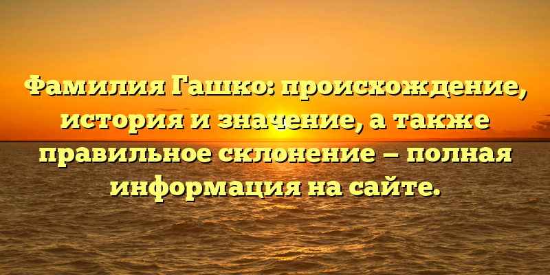 Фамилия Гашко: происхождение, история и значение, а также правильное склонение — полная информация на сайте.