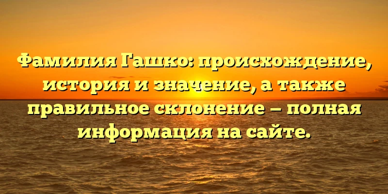Фамилия Гашко: происхождение, история и значение, а также правильное склонение — полная информация на сайте.
