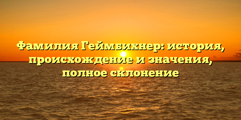 Фамилия Геймбихнер: история, происхождение и значения, полное склонение