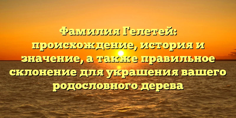 Фамилия Гелетей: происхождение, история и значение, а также правильное склонение для украшения вашего родословного дерева Фамилия Гелетей: происхождение, история и значение, а также правильное склонение для украшения вашего родословного дерева