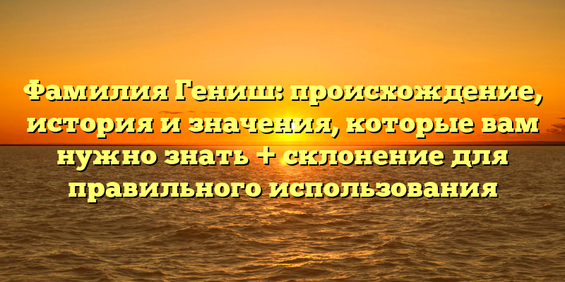 Фамилия Гениш: происхождение, история и значения, которые вам нужно знать + склонение для правильного использования