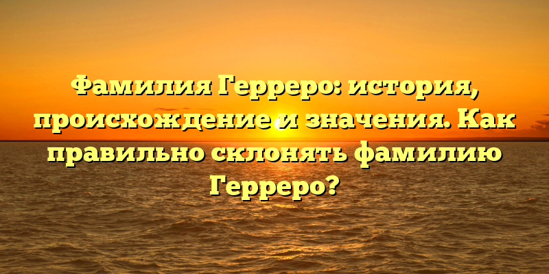 Фамилия Герреро: история, происхождение и значения. Как правильно склонять фамилию Герреро?