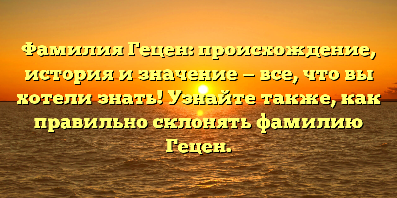 Фамилия Гецен: происхождение, история и значение — все, что вы хотели знать! Узнайте также, как правильно склонять фамилию Гецен.