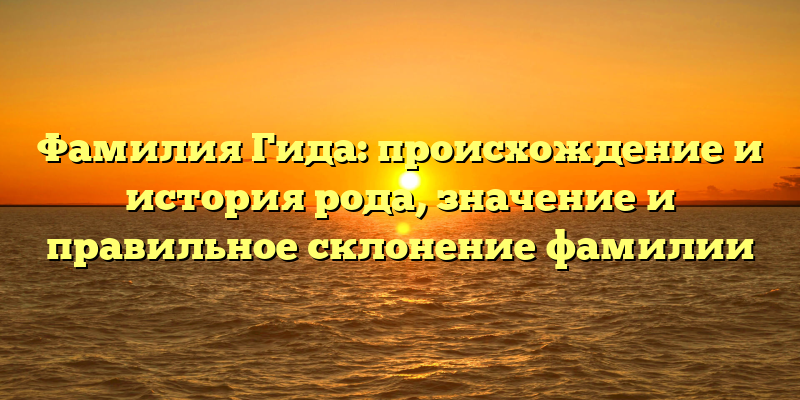 Фамилия Гида: происхождение и история рода, значение и правильное склонение фамилии