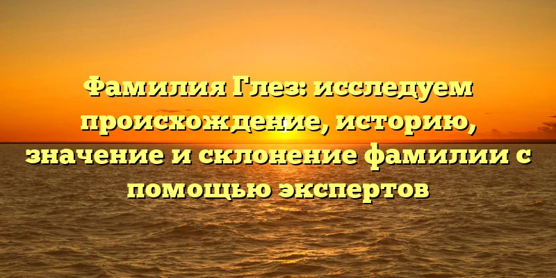 Фамилия Глез: исследуем происхождение, историю, значение и склонение фамилии с помощью экспертов Фамилия Глез: исследуем происхождение, историю, значение и склонение фамилии с помощью экспертов