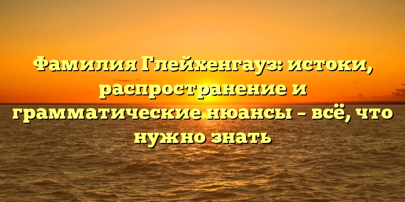 Фамилия Глейхенгауз: истоки, распространение и грамматические нюансы – всё, что нужно знать Фамилия Глейхенгауз: истоки, распространение и грамматические нюансы – всё, что нужно знать