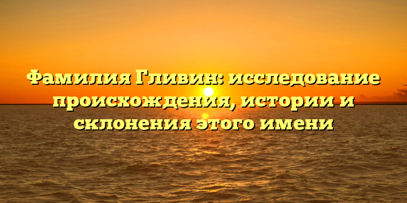 Фамилия Гливин: исследование происхождения, истории и склонения этого имени