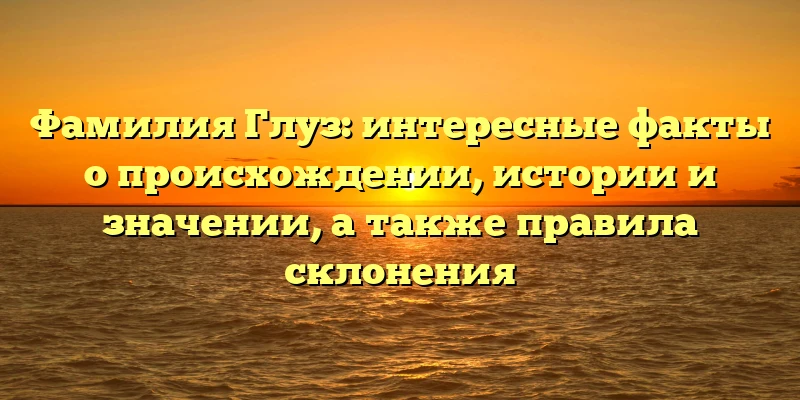 Фамилия Глуз: интересные факты о происхождении, истории и значении, а также правила склонения Фамилия Глуз: интересные факты о происхождении, истории и значении, а также правила склонения