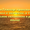 Фамилия Гляссер: происхождение, история и значение, а также правильное склонение в русском языке