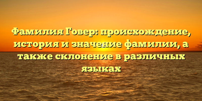 Фамилия Говер: происхождение, история и значение фамилии, а также склонение в различных языках