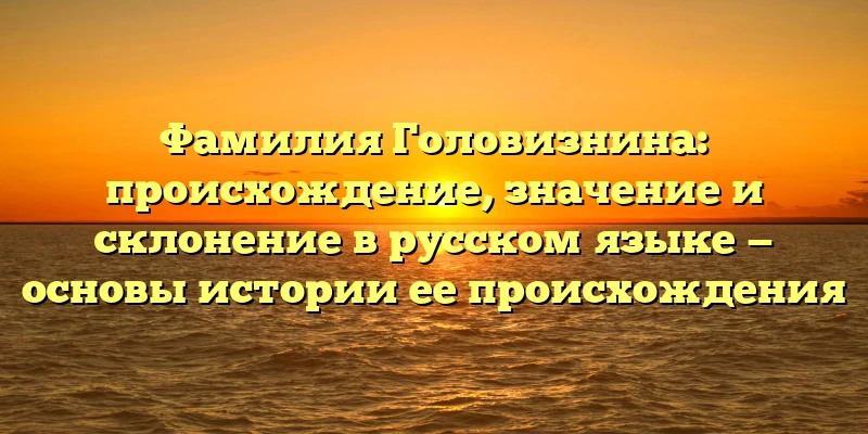 Фамилия Головизнина: происхождение, значение и склонение в русском языке — основы истории ее происхождения Фамилия Головизнина: происхождение, значение и склонение в русском языке — основы истории ее происхождения