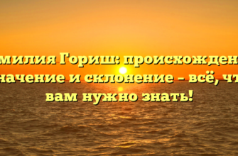 Фамилия Гориш: происхождение, значение и склонение – всё, что вам нужно знать!