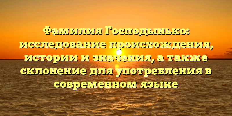 Фамилия Господынько: исследование происхождения, истории и значения, а также склонение для употребления в современном языке Фамилия Господынько: исследование происхождения, истории и значения, а также склонение для употребления в современном языке