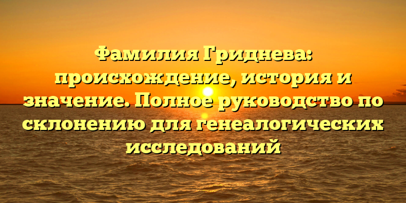Фамилия Гриднева: происхождение, история и значение. Полное руководство по склонению для генеалогических исследований