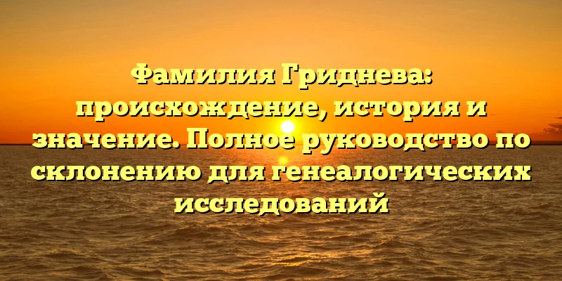 Фамилия Гриднева: происхождение, история и значение. Полное руководство по склонению для генеалогических исследований Фамилия Гриднева: происхождение, история и значение. Полное руководство по склонению для генеалогических исследований