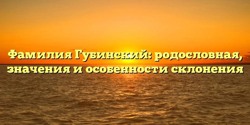 Фамилия Губинский: родословная, значения и особенности склонения Фамилия Губинский: родословная, значения и особенности склонения