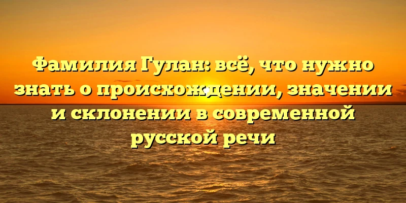 Фамилия Гулан: всё, что нужно знать о происхождении, значении и склонении в современной русской речи Фамилия Гулан: всё, что нужно знать о происхождении, значении и склонении в современной русской речи