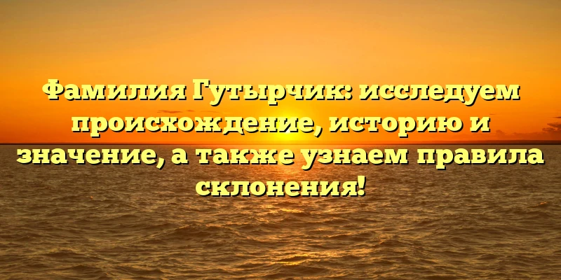 Фамилия Гутырчик: исследуем происхождение, историю и значение, а также узнаем правила склонения!