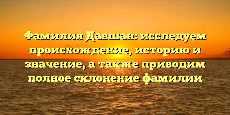 Фамилия Давшан: исследуем происхождение, историю и значение, а также приводим полное склонение фамилии