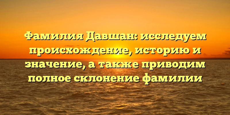 Фамилия Давшан: исследуем происхождение, историю и значение, а также приводим полное склонение фамилии Фамилия Давшан: исследуем происхождение, историю и значение, а также приводим полное склонение фамилии