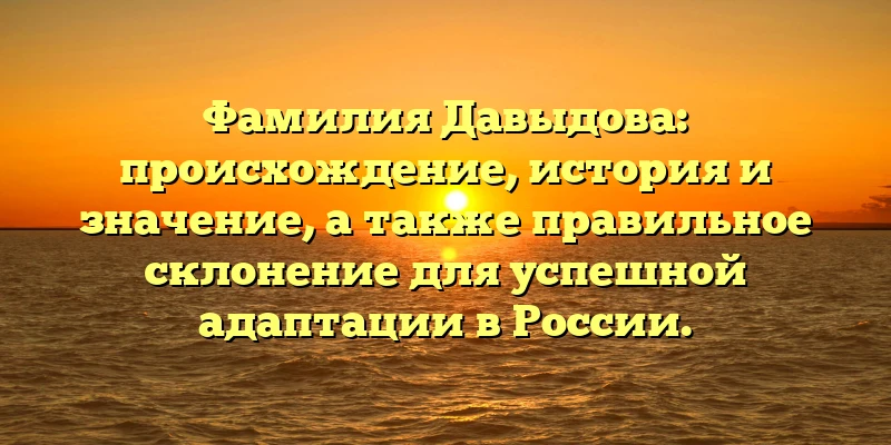 Фамилия Давыдова: происхождение, история и значение, а также правильное склонение для успешной адаптации в России. Фамилия Давыдова: происхождение, история и значение, а также правильное склонение для успешной адаптации в России.