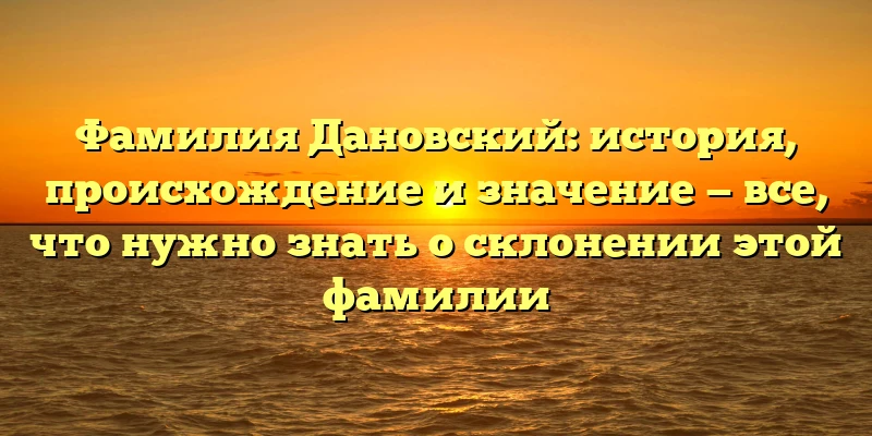 Фамилия Дановский: история, происхождение и значение — все, что нужно знать о склонении этой фамилии Фамилия Дановский: история, происхождение и значение — все, что нужно знать о склонении этой фамилии