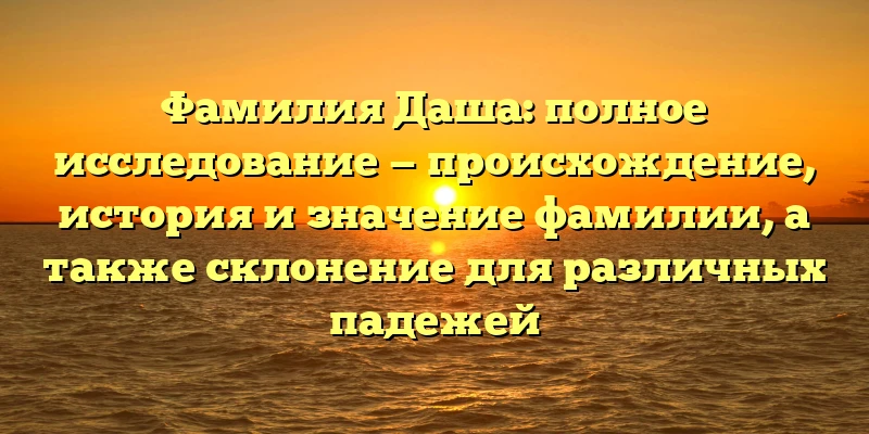 Фамилия Даша: полное исследование — происхождение, история и значение фамилии, а также склонение для различных падежей Фамилия Даша: полное исследование — происхождение, история и значение фамилии, а также склонение для различных падежей