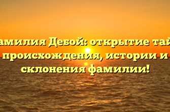 Фамилия Дебой: открытие тайн происхождения, истории и склонения фамилии!