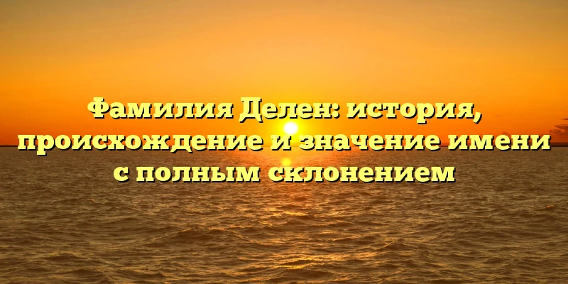 Фамилия Делен: история, происхождение и значение имени с полным склонением Фамилия Делен: история, происхождение и значение имени с полным склонением