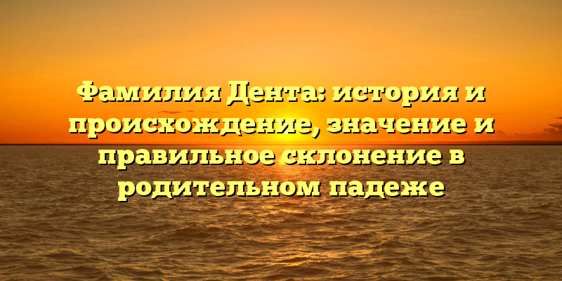 Фамилия Дента: история и происхождение, значение и правильное склонение в родительном падеже