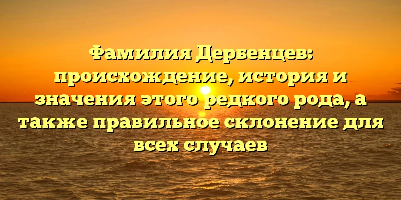Фамилия Дербенцев: происхождение, история и значения этого редкого рода, а также правильное склонение для всех случаев Фамилия Дербенцев: происхождение, история и значения этого редкого рода, а также правильное склонение для всех случаев