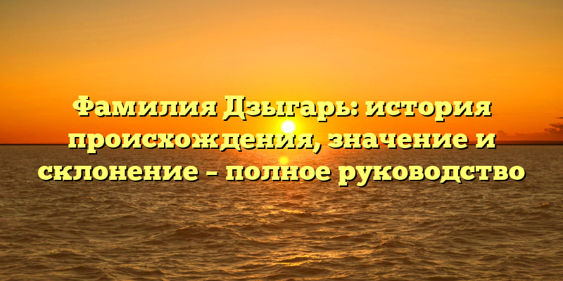 Фамилия Дзыгарь: история происхождения, значение и склонение – полное руководство