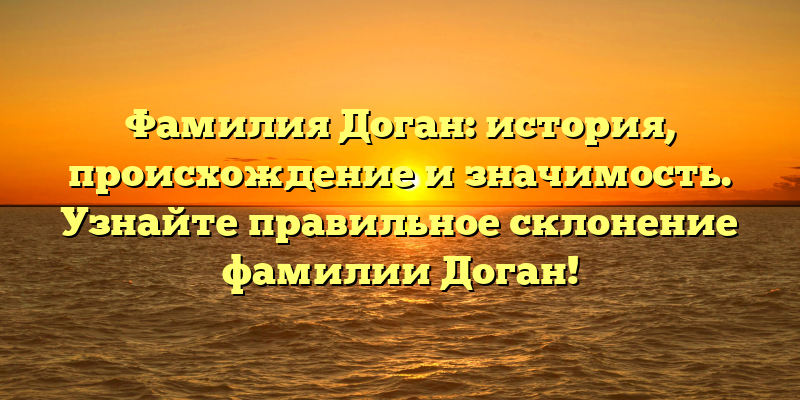 Фамилия Доган: история, происхождение и значимость. Узнайте правильное склонение фамилии Доган!