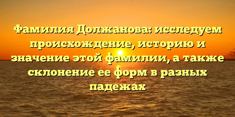 Фамилия Должанова: исследуем происхождение, историю и значение этой фамилии, а также склонение ее форм в разных падежах Фамилия Должанова: исследуем происхождение, историю и значение этой фамилии, а также склонение ее форм в разных падежах