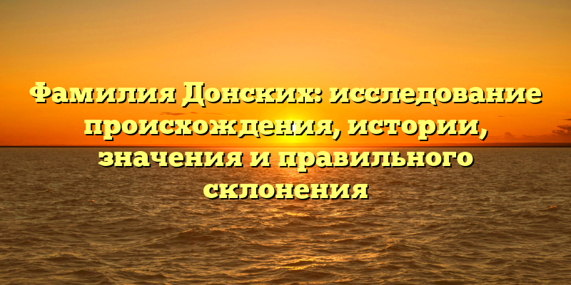 Фамилия Донских: исследование происхождения, истории, значения и правильного склонения