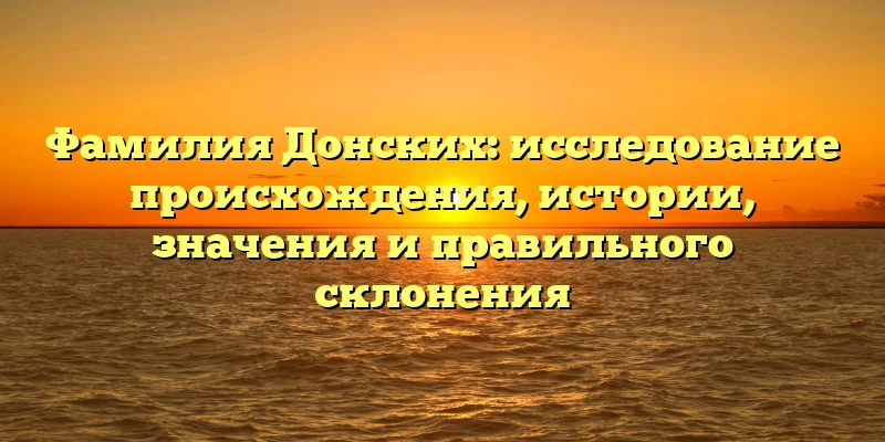 Фамилия Донских: исследование происхождения, истории, значения и правильного склонения Фамилия Донских: исследование происхождения, истории, значения и правильного склонения