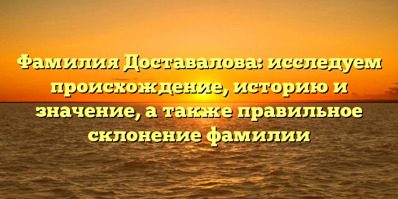 Фамилия Доставалова: исследуем происхождение, историю и значение, а также правильное склонение фамилии Фамилия Доставалова: исследуем происхождение, историю и значение, а также правильное склонение фамилии