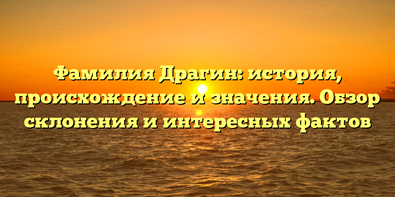Фамилия Драгин: история, происхождение и значения. Обзор склонения и интересных фактов