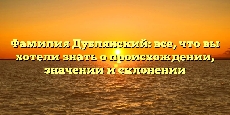 Фамилия Дублянский: все, что вы хотели знать о происхождении, значении и склонении Фамилия Дублянский: все, что вы хотели знать о происхождении, значении и склонении