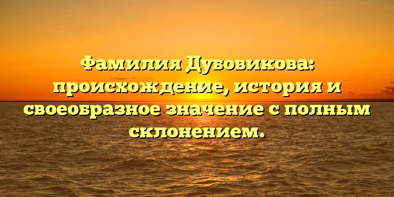 Фамилия Дубовикова: происхождение, история и своеобразное значение с полным склонением. Фамилия Дубовикова: происхождение, история и своеобразное значение с полным склонением.