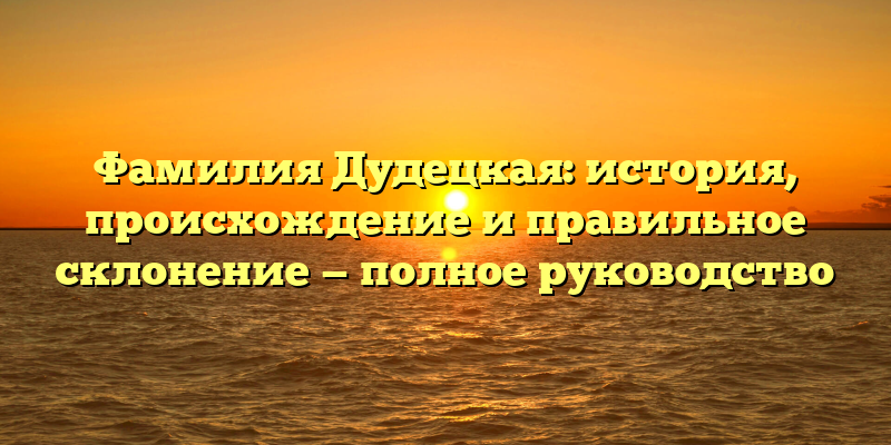 Фамилия Дудецкая: история, происхождение и правильное склонение — полное руководство